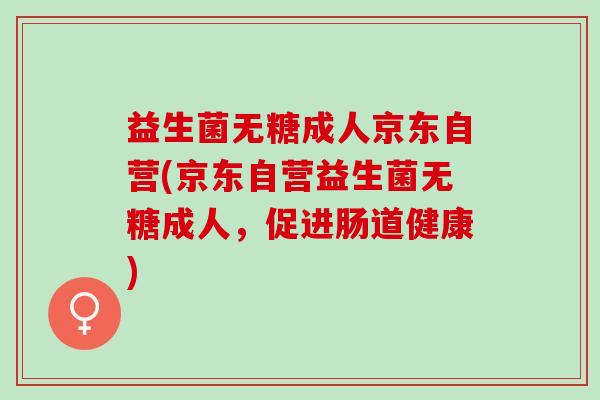 益生菌无糖成人京东自营(京东自营益生菌无糖成人,促进肠道健康) 益生菌无糖成人京东自营(京东自营益生菌无糖成人,促进肠道健康)