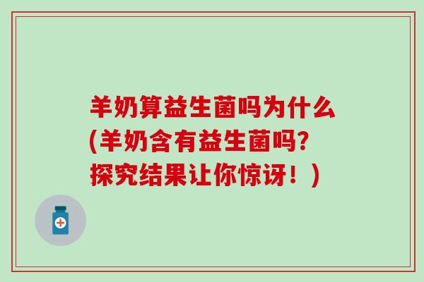 羊奶算益生菌吗为什么(羊奶含有益生菌吗?探究结果让你惊讶!) 羊奶算益生菌吗为什么(羊奶含有益生菌吗?探究结果让你惊讶!)