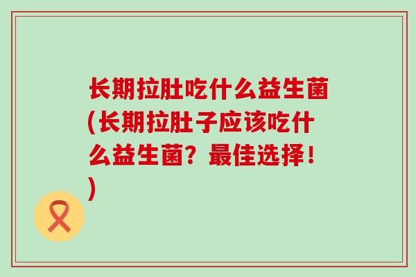 长期拉肚吃什么益生菌(长期拉肚子应该吃什么益生菌?佳选择!) 长期拉肚吃什么益生菌(长期拉肚子应该吃什么益生菌?佳选择!)