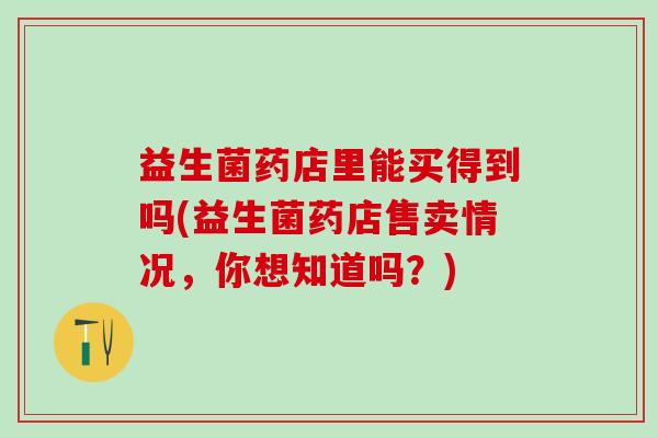 益生菌药店里能买得到吗(益生菌药店售卖情况,你想知道吗?) 益生菌药店里能买得到吗(益生菌药店售卖情况,你想知道吗?)