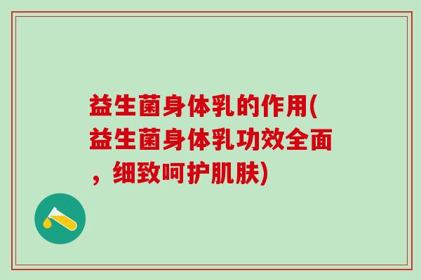 益生菌身体乳的作用(益生菌身体乳功效全面,细致呵护) 益生菌身体乳的作用(益生菌身体乳功效全面,细致呵护)