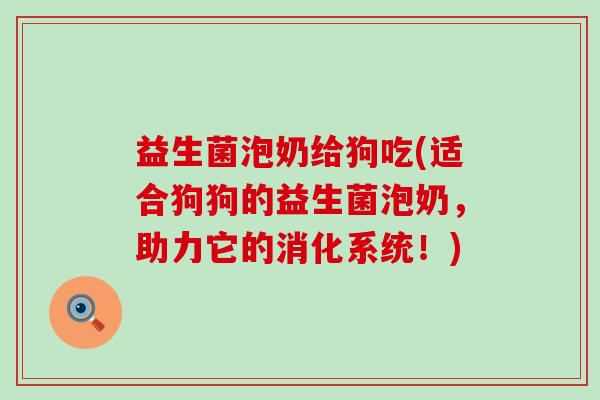 益生菌泡奶给狗吃(适合狗狗的益生菌泡奶,助力它的消化系统!) 益生菌泡奶给狗吃(适合狗狗的益生菌泡奶,助力它的消化系统!)