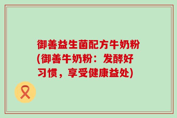 御善益生菌配方牛奶粉(御善牛奶粉:发酵好习惯,享受健康益处) 御善益生菌配方牛奶粉(御善牛奶粉:发酵好习惯,享受健康益处)