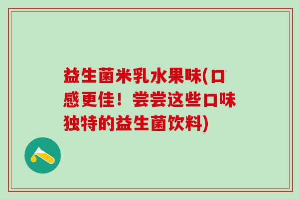 益生菌米乳水果味(口感更佳!尝尝这些口味独特的益生菌饮料) 益生菌米乳水果味(口感更佳!尝尝这些口味独特的益生菌饮料)