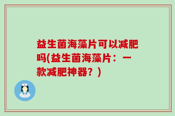 益生菌海藻片可以吗(益生菌海藻片:一款神器?) 益生菌海藻片可以吗(益生菌海藻片:一款神器?)