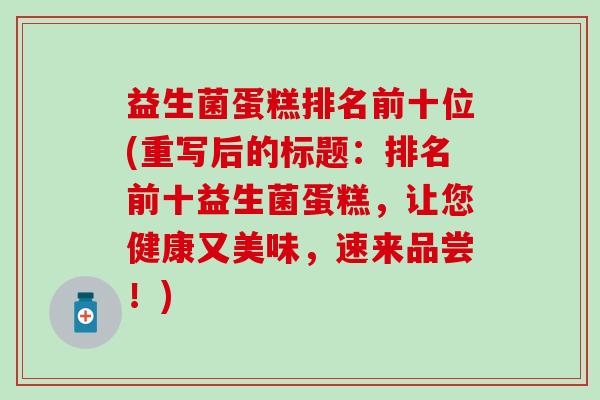 益生菌蛋糕排名前十位(重写后的标题：排名前十益生菌蛋糕，让您健康又美味，速来品尝！)