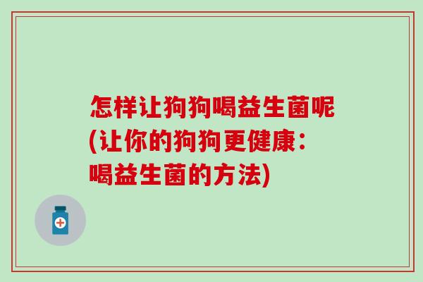 怎样让狗狗喝益生菌呢(让你的狗狗更健康:喝益生菌的方法) 怎样让狗狗喝益生菌呢(让你的狗狗更健康:喝益生菌的方法)
