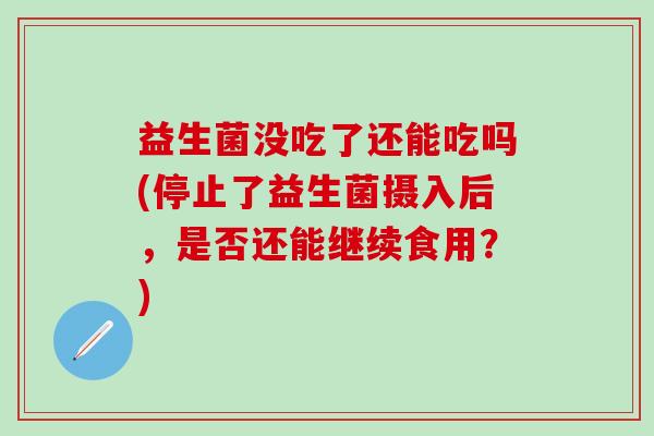 益生菌没吃了还能吃吗(停止了益生菌摄入后，是否还能继续食用？)