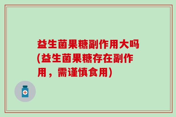 益生菌果糖副作用大吗(益生菌果糖存在副作用,需谨慎食用) 益生菌果糖副作用大吗(益生菌果糖存在副作用,需谨慎食用)