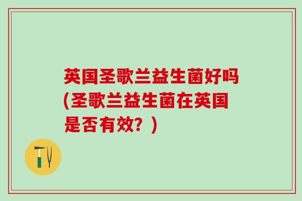 英国圣歌兰益生菌好吗(圣歌兰益生菌在英国是否有效?) 英国圣歌兰益生菌好吗(圣歌兰益生菌在英国是否有效?)