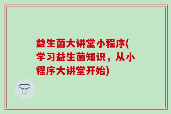 益生菌大讲堂小程序(学习益生菌知识,从小程序大讲堂开始) 益生菌大讲堂小程序(学习益生菌知识,从小程序大讲堂开始)