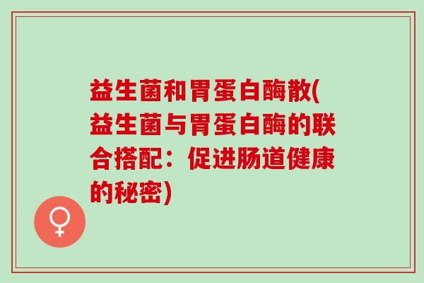 益生菌和胃蛋白酶散(益生菌与胃蛋白酶的联合搭配:促进肠道健康的秘密) 益生菌和胃蛋白酶散(益生菌与胃蛋白酶的联合搭配:促进肠道健康的秘密)
