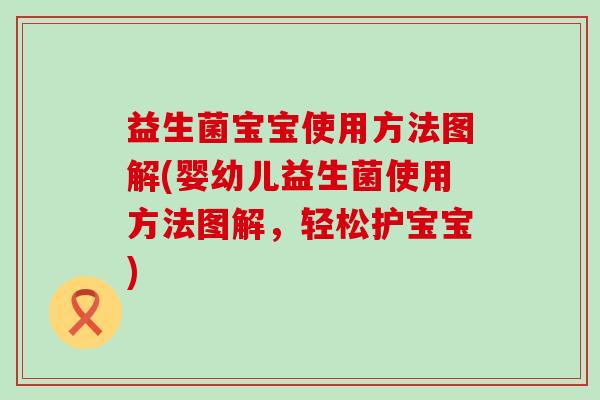 益生菌宝宝使用方法图解(婴幼儿益生菌使用方法图解,轻松护宝宝) 益生菌宝宝使用方法图解(婴幼儿益生菌使用方法图解,轻松护宝宝)