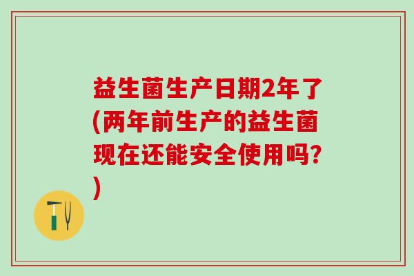 益生菌生产日期2年了(两年前生产的益生菌现在还能安全使用吗?) 益生菌生产日期2年了(两年前生产的益生菌现在还能安全使用吗?)