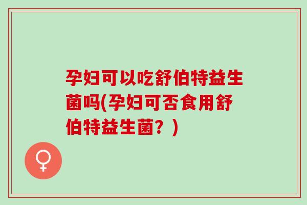 孕妇可以吃舒伯特益生菌吗(孕妇可否食用舒伯特益生菌?) 孕妇可以吃舒伯特益生菌吗(孕妇可否食用舒伯特益生菌?)