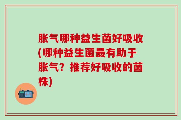 哪种益生菌好吸收(哪种益生菌有助于？推荐好吸收的菌株)