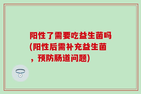 阳性了需要吃益生菌吗(阳性后需补充益生菌,肠道问题) 阳性了需要吃益生菌吗(阳性后需补充益生菌,肠道问题)