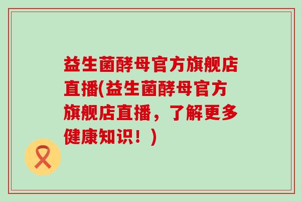 益生菌酵母官方旗舰店直播(益生菌酵母官方旗舰店直播,了解更多健康知识!) 益生菌酵母官方旗舰店直播(益生菌酵母官方旗舰店直播,了解更多健康知识!)