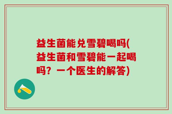益生菌能兑雪碧喝吗(益生菌和雪碧能一起喝吗？一个医生的解答)