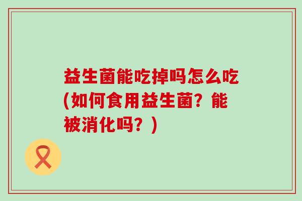 益生菌能吃掉吗怎么吃(如何食用益生菌?能被消化吗?) 益生菌能吃掉吗怎么吃(如何食用益生菌?能被消化吗?)