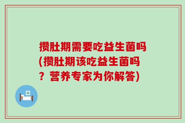 攒肚期需要吃益生菌吗(攒肚期该吃益生菌吗?营养专家为你解答) 攒肚期需要吃益生菌吗(攒肚期该吃益生菌吗?营养专家为你解答)