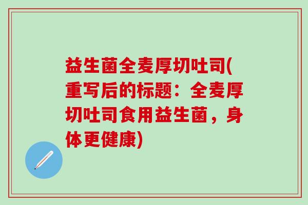 益生菌全麦厚切吐司(重写后的标题：全麦厚切吐司食用益生菌，身体更健康)