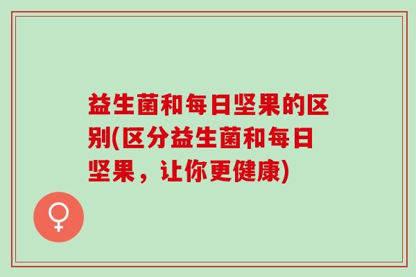 益生菌和每日坚果的区别(区分益生菌和每日坚果，让你更健康)
