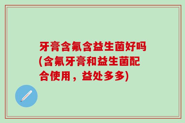 牙膏含氟含益生菌好吗(含氟牙膏和益生菌配合使用，益处多多)