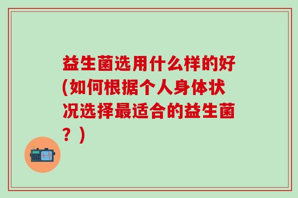益生菌选用什么样的好(如何根据个人身体状况选择适合的益生菌?) 益生菌选用什么样的好(如何根据个人身体状况选择适合的益生菌?)