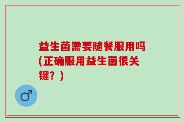 益生菌需要随餐服用吗(正确服用益生菌很关键?) 益生菌需要随餐服用吗(正确服用益生菌很关键?)