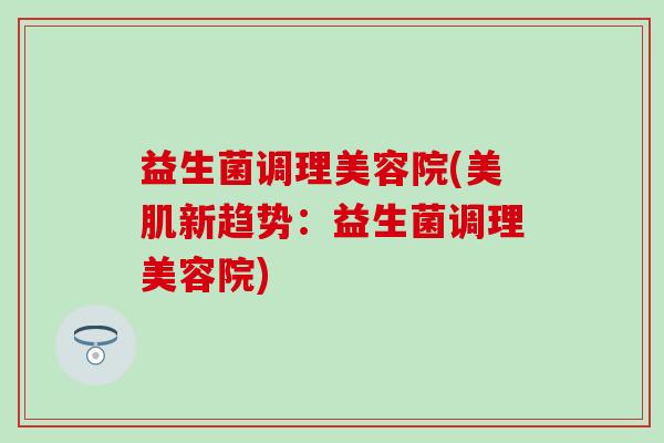 益生菌调理美容院(美肌新趋势:益生菌调理美容院) 益生菌调理美容院(美肌新趋势:益生菌调理美容院)