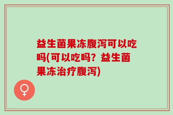 益生菌果冻可以吃吗(可以吃吗?益生菌果冻) 益生菌果冻可以吃吗(可以吃吗?益生菌果冻)