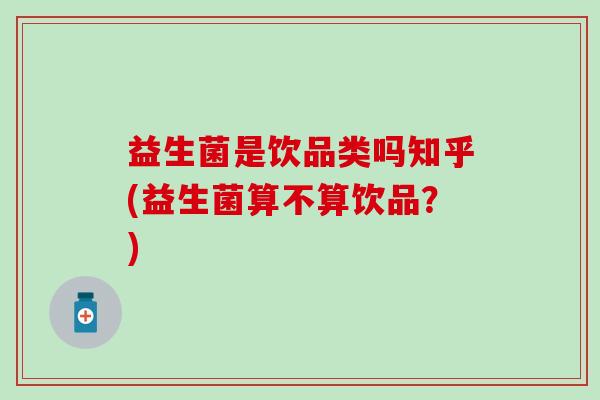 益生菌是饮品类吗知乎(益生菌算不算饮品？)