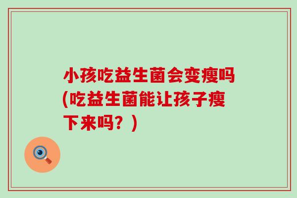 小孩吃益生菌会变瘦吗(吃益生菌能让孩子瘦下来吗?) 小孩吃益生菌会变瘦吗(吃益生菌能让孩子瘦下来吗?)