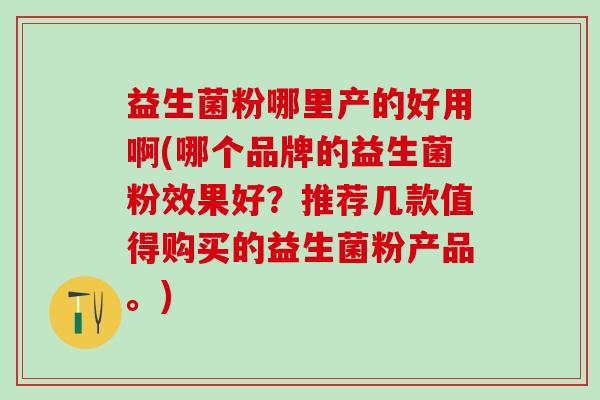 益生菌粉哪里产的好用啊(哪个品牌的益生菌粉效果好?推荐几款值得购买的益生菌粉产品。) 益生菌粉哪里产的好用啊(哪个品牌的益生菌粉效果好?推荐几款值得购买的益生菌粉产品。)