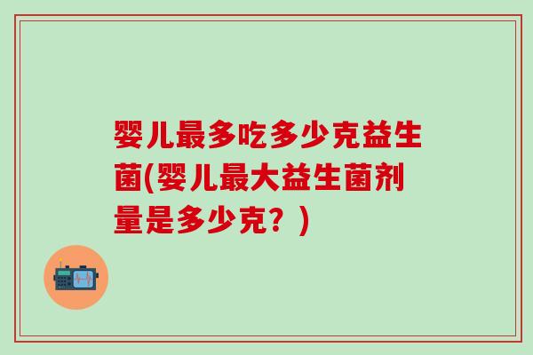 婴儿多吃多少克益生菌(婴儿大益生菌剂量是多少克?) 婴儿多吃多少克益生菌(婴儿大益生菌剂量是多少克?)