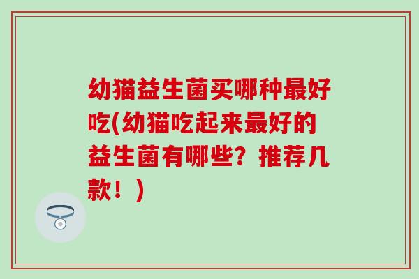 幼猫益生菌买哪种好吃(幼猫吃起来好的益生菌有哪些?推荐几款!) 幼猫益生菌买哪种好吃(幼猫吃起来好的益生菌有哪些?推荐几款!)