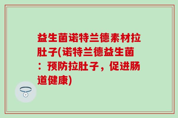 益生菌诺特兰德素材拉肚子(诺特兰德益生菌:拉肚子,促进肠道健康) 益生菌诺特兰德素材拉肚子(诺特兰德益生菌:拉肚子,促进肠道健康)