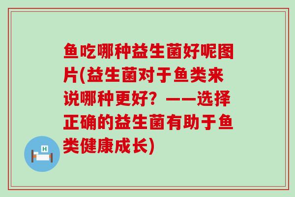 鱼吃哪种益生菌好呢图片(益生菌对于鱼类来说哪种更好?——选择正确的益生菌有助于鱼类健康成长) 鱼吃哪种益生菌好呢图片(益生菌对于鱼类来说哪种更好?——选择正确的益生菌有助于鱼类健康成长)