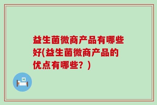 益生菌微商产品有哪些好(益生菌微商产品的优点有哪些?) 益生菌微商产品有哪些好(益生菌微商产品的优点有哪些?)