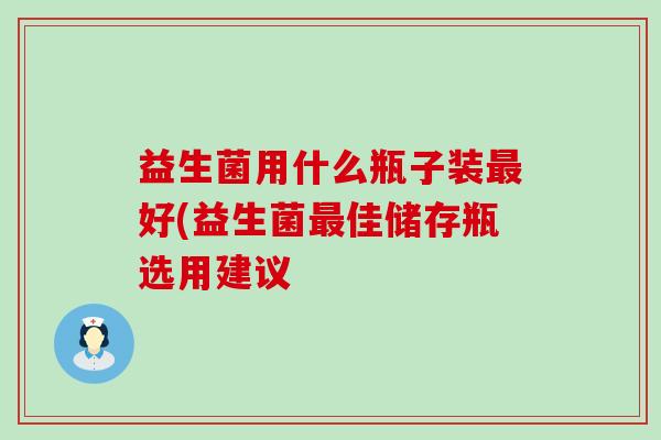 益生菌用什么瓶子装好(益生菌佳储存瓶选用建议 益生菌用什么瓶子装好(益生菌佳储存瓶选用建议