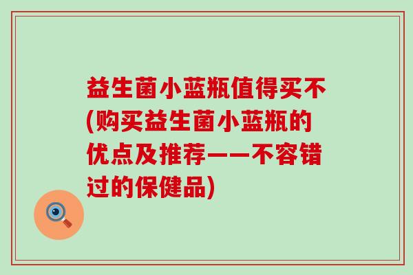 益生菌小蓝瓶值得买不(购买益生菌小蓝瓶的优点及推荐——不容错过的保健品) 益生菌小蓝瓶值得买不(购买益生菌小蓝瓶的优点及推荐——不容错过的保健品)