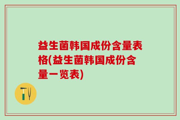 益生菌韩国成份含量表格(益生菌韩国成份含量一览表) 益生菌韩国成份含量表格(益生菌韩国成份含量一览表)