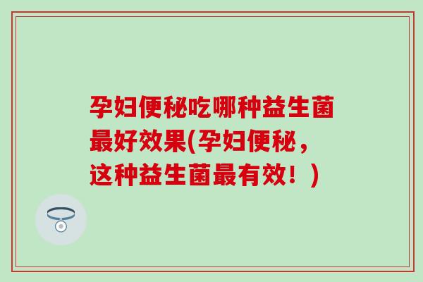孕妇吃哪种益生菌好效果(孕妇,这种益生菌有效!) 孕妇吃哪种益生菌好效果(孕妇,这种益生菌有效!)