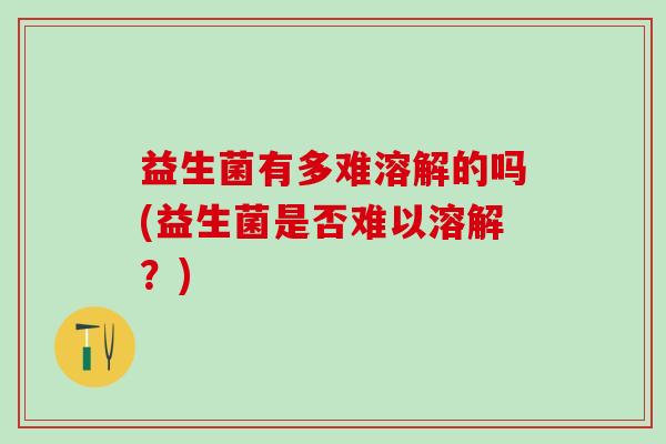 益生菌有多难溶解的吗(益生菌是否难以溶解？)