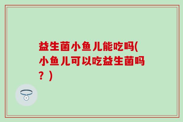 益生菌小鱼儿能吃吗(小鱼儿可以吃益生菌吗?) 益生菌小鱼儿能吃吗(小鱼儿可以吃益生菌吗?)
