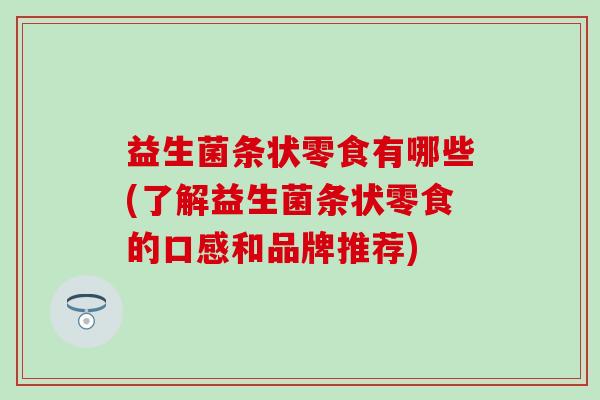 益生菌条状零食有哪些(了解益生菌条状零食的口感和品牌推荐)