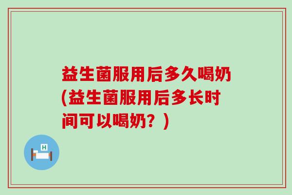 益生菌服用后多久喝奶(益生菌服用后多长时间可以喝奶？)