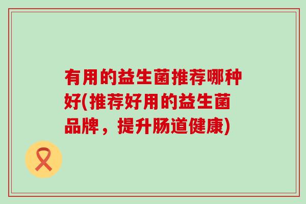 有用的益生菌推荐哪种好(推荐好用的益生菌品牌，提升肠道健康)