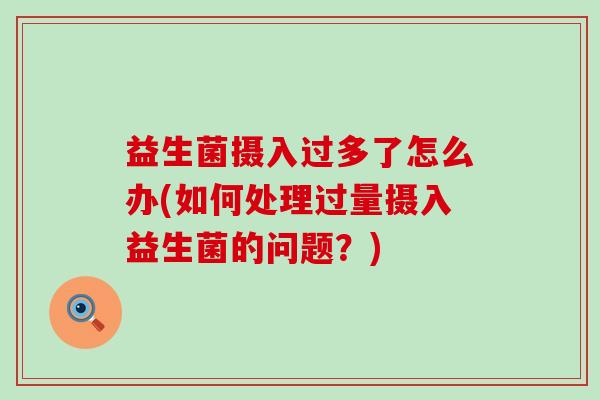 益生菌摄入过多了怎么办(如何处理过量摄入益生菌的问题?) 益生菌摄入过多了怎么办(如何处理过量摄入益生菌的问题?)